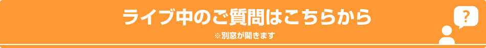ライブ中のご質問はこちらから※別窓が開きます